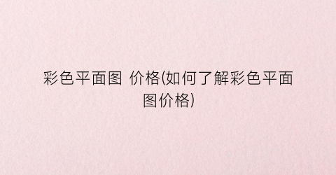 彩色平面图 价格(如何了解彩色平面图价格)
